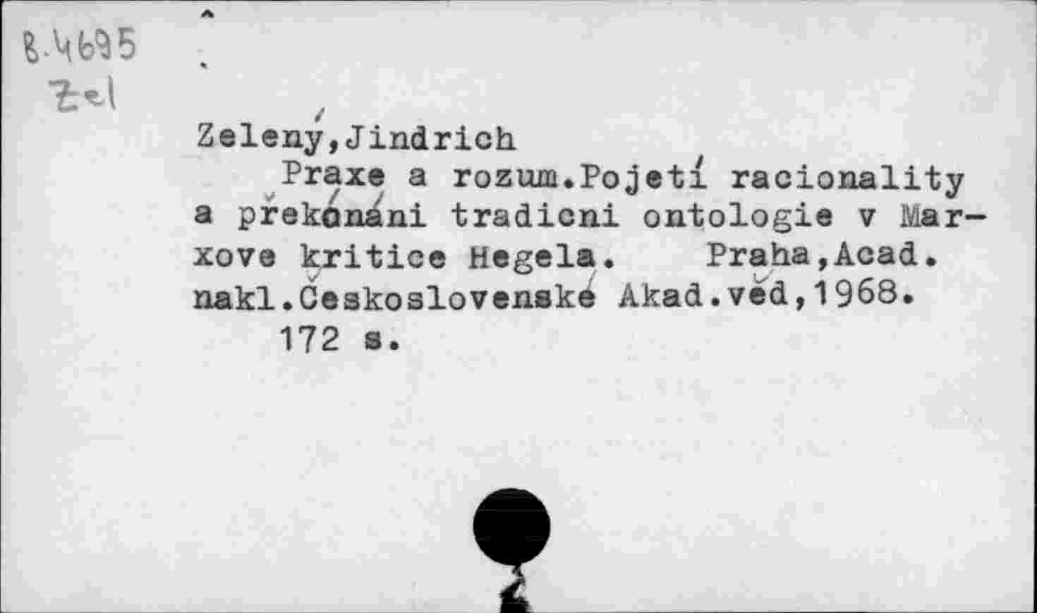 ﻿Zeleny,Jindrich
Praxe a rozum.Pojeti racionality a prekénâni tradicni ontologie v Mar xove kritice Hegela. Praha,Acad, nakl.Geskoslovenské Akad.véd,1968.
172 s.